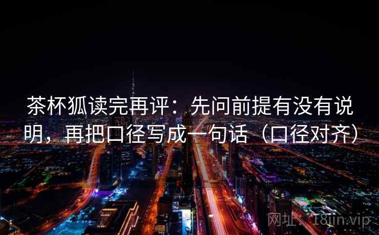 茶杯狐读完再评:先问前提有没有说明,再把口径写成一句话(口径对齐) 茶杯狐读完再评:先问前提有没有说明,再把口径写成一句话(口径对齐)