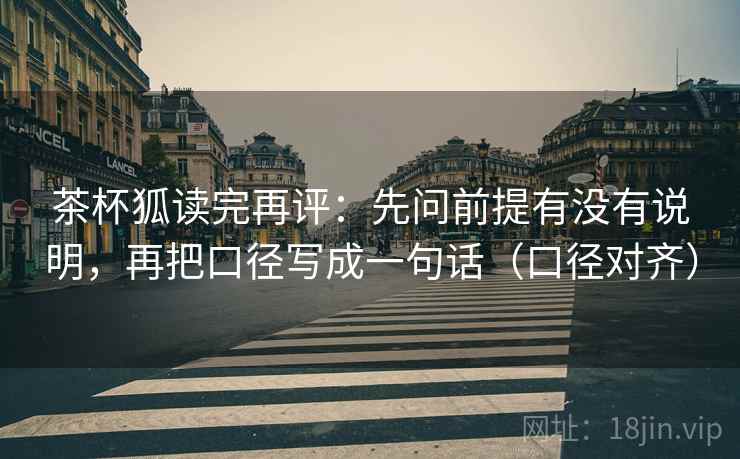 茶杯狐读完再评:先问前提有没有说明,再把口径写成一句话(口径对齐) 茶杯狐读完再评:先问前提有没有说明,再把口径写成一句话(口径对齐)