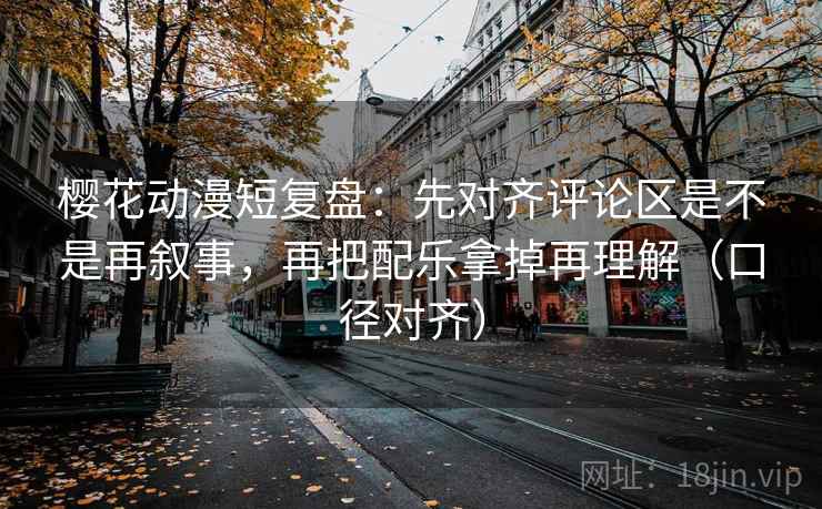 樱花动漫短复盘:先对齐评论区是不是再叙事,再把配乐拿掉再理解(口径对齐) 樱花动漫短复盘:先对齐评论区是不是再叙事,再把配乐拿掉再理解(口径对齐)