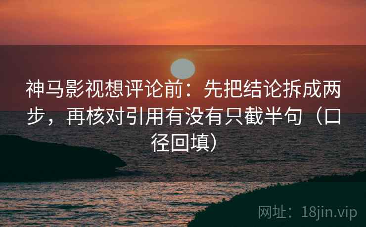 神马影视想评论前:先把结论拆成两步,再核对引用有没有只截半句(口径回填) 神马影视想评论前:先把结论拆成两步,再核对引用有没有只截半句(口径回填)