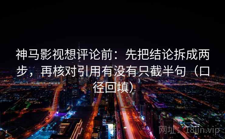 神马影视想评论前:先把结论拆成两步,再核对引用有没有只截半句(口径回填) 神马影视想评论前:先把结论拆成两步,再核对引用有没有只截半句(口径回填)