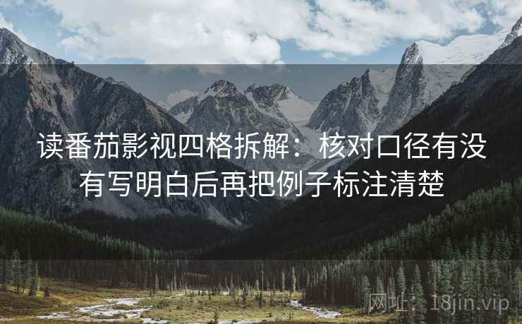 读番茄影视四格拆解:核对口径有没有写明白后再把例子标注清楚 读番茄影视四格拆解:核对口径有没有写明白后再把例子标注清楚