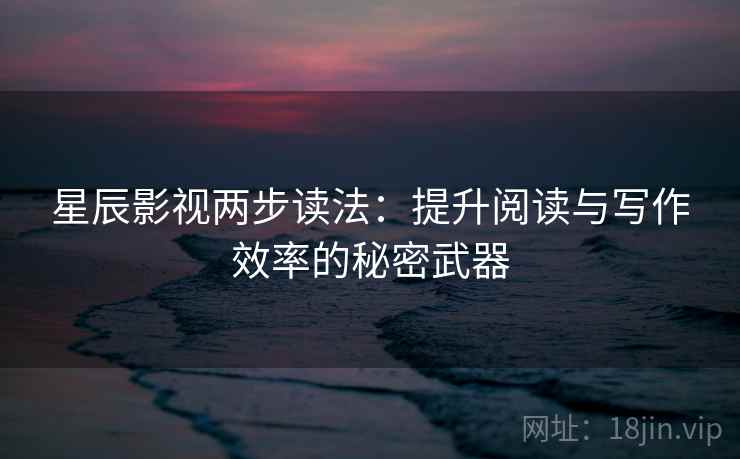 星辰影视两步读法:提升阅读与写作效率的秘密武器 星辰影视两步读法:提升阅读与写作效率的秘密武器