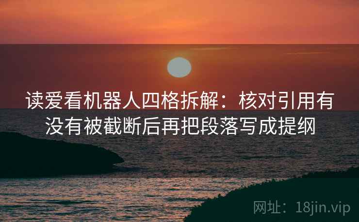 读爱看机器人四格拆解:核对引用有没有被截断后再把段落写成提纲 读爱看机器人四格拆解:核对引用有没有被截断后再把段落写成提纲
