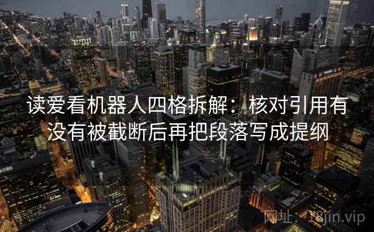 读爱看机器人四格拆解:核对引用有没有被截断后再把段落写成提纲 读爱看机器人四格拆解:核对引用有没有被截断后再把段落写成提纲
