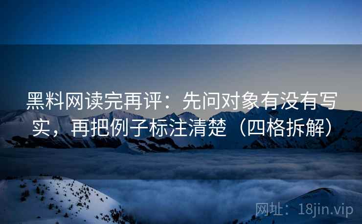 黑料网读完再评:先问对象有没有写实,再把例子标注清楚(四格拆解) 黑料网读完再评:先问对象有没有写实,再把例子标注清楚(四格拆解)