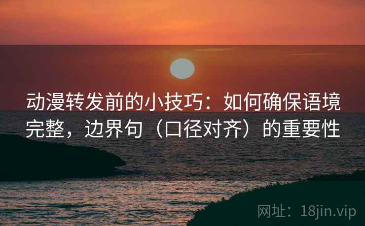 动漫转发前的小技巧:如何确保语境完整,边界句(口径对齐)的重要性 动漫转发前的小技巧:如何确保语境完整,边界句(口径对齐)的重要性