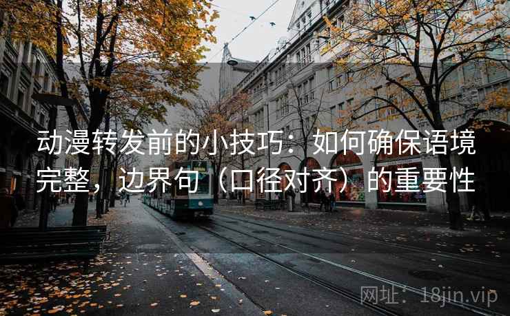 动漫转发前的小技巧:如何确保语境完整,边界句(口径对齐)的重要性 动漫转发前的小技巧:如何确保语境完整,边界句(口径对齐)的重要性