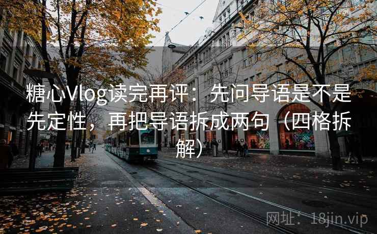 糖心Vlog读完再评:先问导语是不是先定性,再把导语拆成两句(四格拆解) 糖心Vlog读完再评:先问导语是不是先定性,再把导语拆成两句(四格拆解)