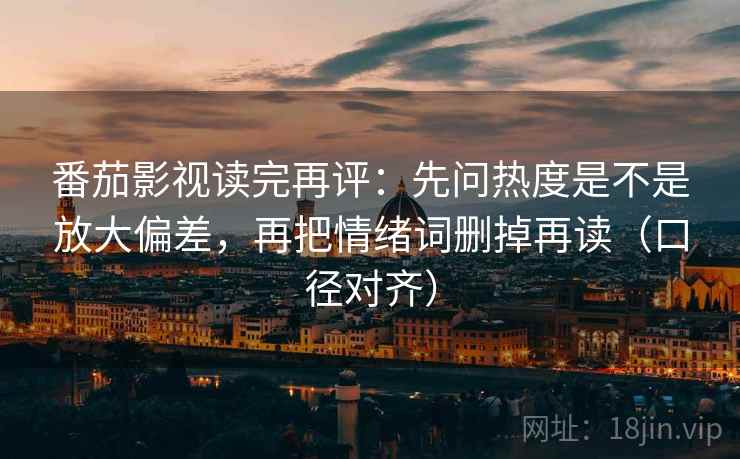 番茄影视读完再评:先问热度是不是放大偏差,再把情绪词删掉再读(口径对齐) 番茄影视读完再评:先问热度是不是放大偏差,再把情绪词删掉再读(口径对齐)