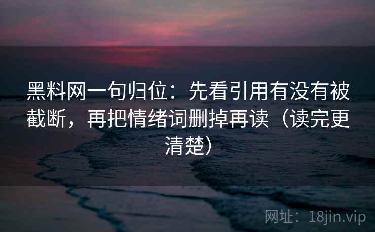 黑料网一句归位：先看引用有没有被截断，再把情绪词删掉再读（读完更清楚）