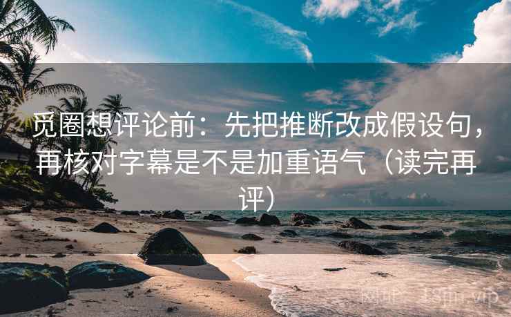 觅圈想评论前:先把推断改成假设句,再核对字幕是不是加重语气(读完再评) 觅圈想评论前:先把推断改成假设句,再核对字幕是不是加重语气(读完再评)