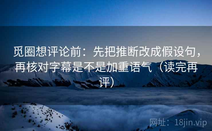 觅圈想评论前:先把推断改成假设句,再核对字幕是不是加重语气(读完再评) 觅圈想评论前:先把推断改成假设句,再核对字幕是不是加重语气(读完再评)