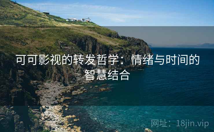 可可影视的转发哲学:情绪与时间的智慧结合 可可影视的转发哲学:情绪与时间的智慧结合