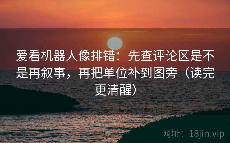 爱看机器人像排错:先查评论区是不是再叙事,再把单位补到图旁(读完更清醒) 爱看机器人像排错:先查评论区是不是再叙事,再把单位补到图旁(读完更清醒)