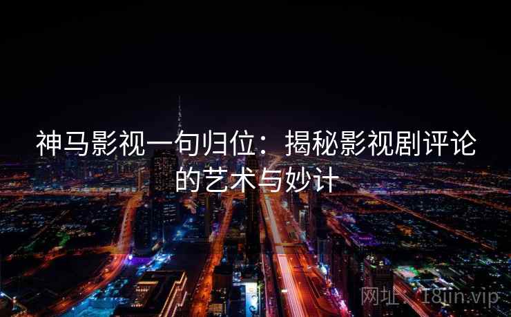 神马影视一句归位:揭秘影视剧评论的艺术与妙计 神马影视一句归位:揭秘影视剧评论的艺术与妙计