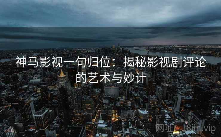 神马影视一句归位:揭秘影视剧评论的艺术与妙计 神马影视一句归位:揭秘影视剧评论的艺术与妙计
