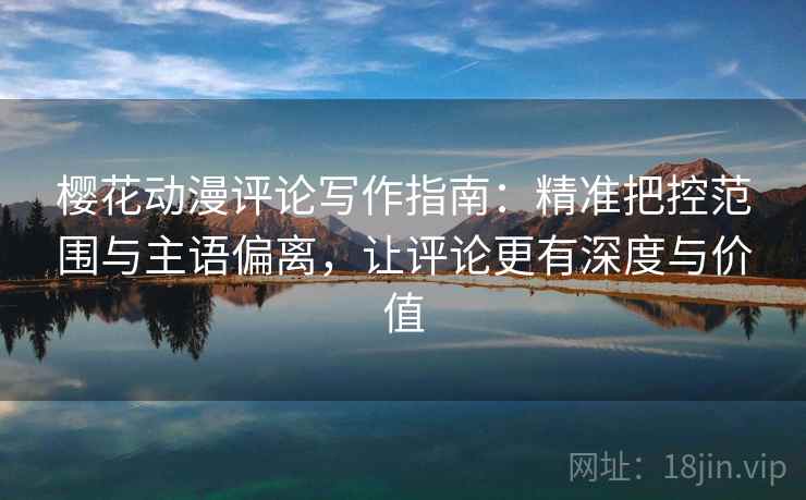 樱花动漫评论写作指南：精准把控范围与主语偏离，让评论更有深度与价值
