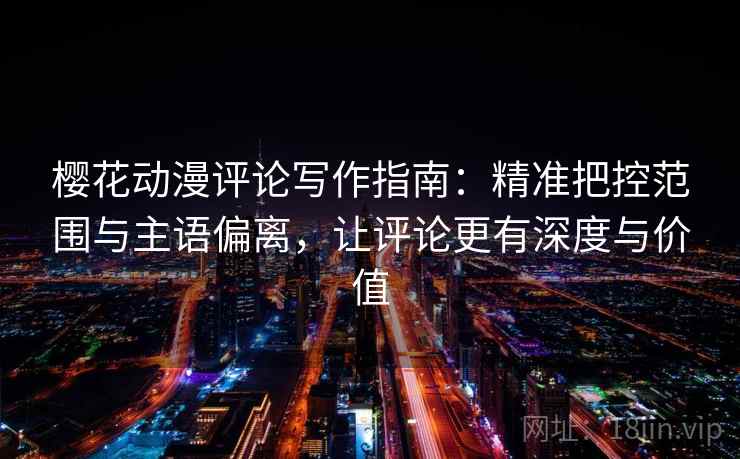 樱花动漫评论写作指南：精准把控范围与主语偏离，让评论更有深度与价值