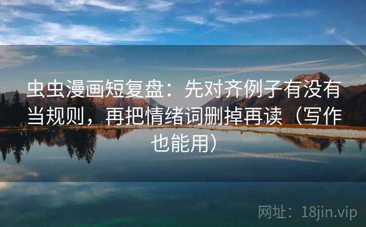 虫虫漫画短复盘:先对齐例子有没有当规则,再把情绪词删掉再读(写作也能用) 虫虫漫画短复盘:先对齐例子有没有当规则,再把情绪词删掉再读(写作也能用)