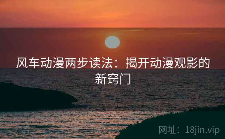 风车动漫两步读法:揭开动漫观影的新窍门 风车动漫两步读法:揭开动漫观影的新窍门