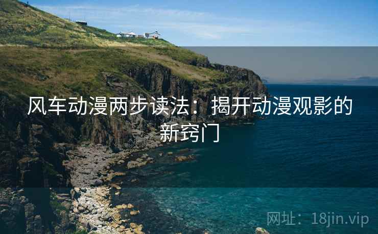 风车动漫两步读法:揭开动漫观影的新窍门 风车动漫两步读法:揭开动漫观影的新窍门
