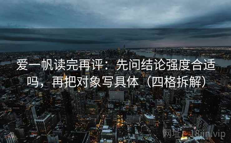 爱一帆读完再评:先问结论强度合适吗,再把对象写具体(四格拆解) 爱一帆读完再评:先问结论强度合适吗,再把对象写具体(四格拆解)