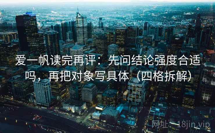 爱一帆读完再评:先问结论强度合适吗,再把对象写具体(四格拆解) 爱一帆读完再评:先问结论强度合适吗,再把对象写具体(四格拆解)