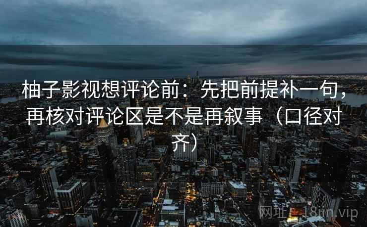柚子影视想评论前:先把前提补一句,再核对评论区是不是再叙事(口径对齐) 柚子影视想评论前:先把前提补一句,再核对评论区是不是再叙事(口径对齐)