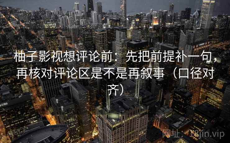 柚子影视想评论前:先把前提补一句,再核对评论区是不是再叙事(口径对齐) 柚子影视想评论前:先把前提补一句,再核对评论区是不是再叙事(口径对齐)