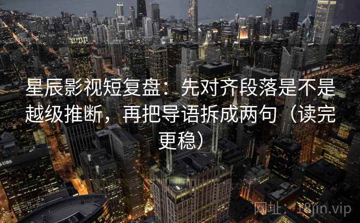 星辰影视短复盘:先对齐段落是不是越级推断,再把导语拆成两句(读完更稳) 星辰影视短复盘:先对齐段落是不是越级推断,再把导语拆成两句(读完更稳)