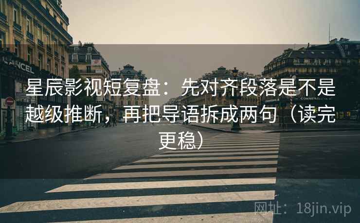 星辰影视短复盘:先对齐段落是不是越级推断,再把导语拆成两句(读完更稳) 星辰影视短复盘:先对齐段落是不是越级推断,再把导语拆成两句(读完更稳)