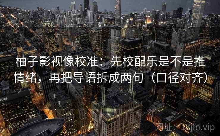 柚子影视像校准:先校配乐是不是推情绪,再把导语拆成两句(口径对齐) 柚子影视像校准:先校配乐是不是推情绪,再把导语拆成两句(口径对齐)