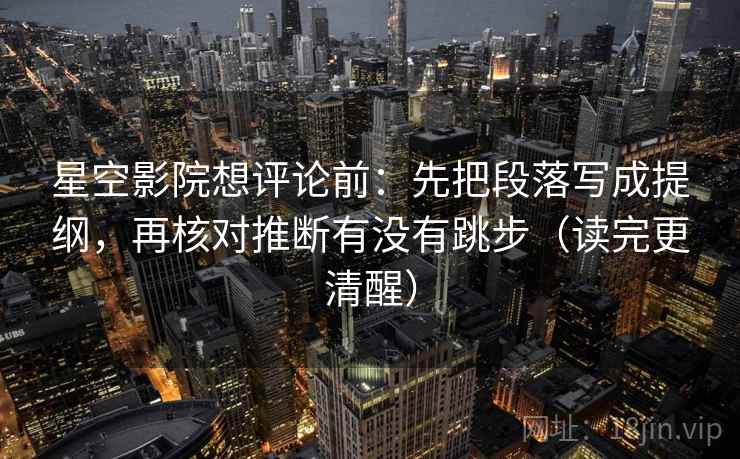 星空影院想评论前:先把段落写成提纲,再核对推断有没有跳步(读完更清醒) 星空影院想评论前:先把段落写成提纲,再核对推断有没有跳步(读完更清醒)