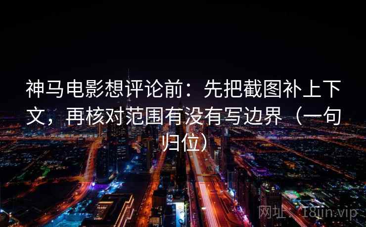神马电影想评论前:先把截图补上下文,再核对范围有没有写边界(一句归位) 神马电影想评论前:先把截图补上下文,再核对范围有没有写边界(一句归位)