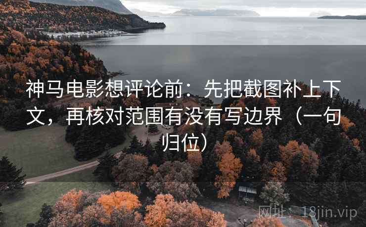 神马电影想评论前:先把截图补上下文,再核对范围有没有写边界(一句归位) 神马电影想评论前:先把截图补上下文,再核对范围有没有写边界(一句归位)