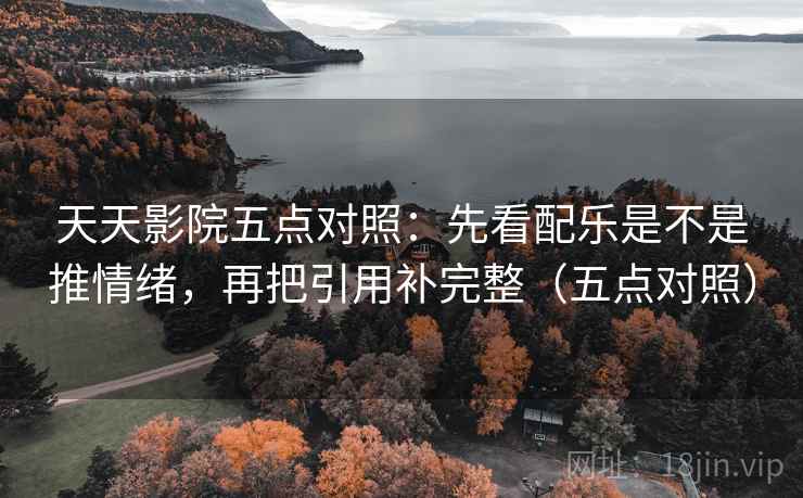 天天影院五点对照:先看配乐是不是推情绪,再把引用补完整(五点对照) 天天影院五点对照:先看配乐是不是推情绪,再把引用补完整(五点对照)