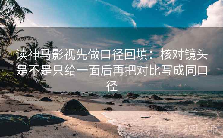 读神马影视先做口径回填:核对镜头是不是只给一面后再把对比写成同口径 读神马影视先做口径回填:核对镜头是不是只给一面后再把对比写成同口径