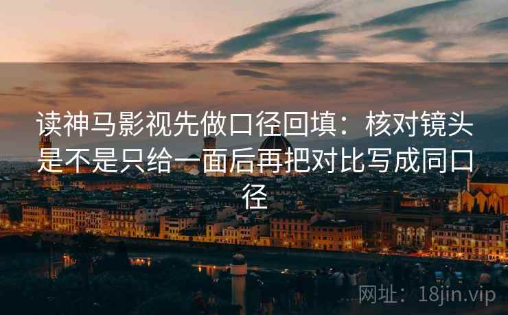 读神马影视先做口径回填:核对镜头是不是只给一面后再把对比写成同口径 读神马影视先做口径回填:核对镜头是不是只给一面后再把对比写成同口径