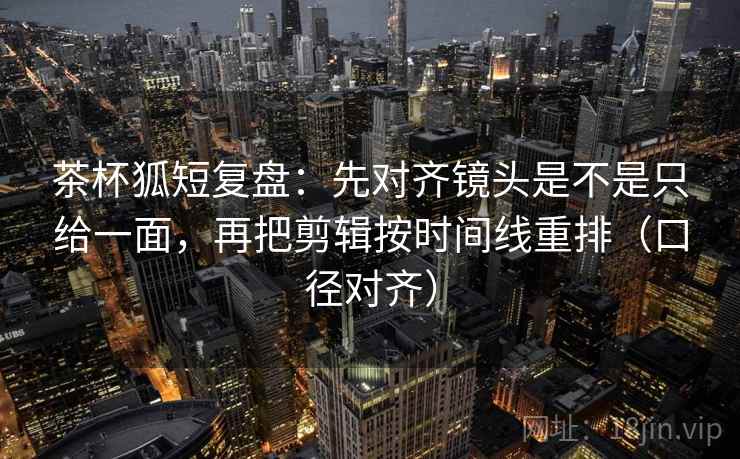 茶杯狐短复盘:先对齐镜头是不是只给一面,再把剪辑按时间线重排(口径对齐) 茶杯狐短复盘:先对齐镜头是不是只给一面,再把剪辑按时间线重排(口径对齐)