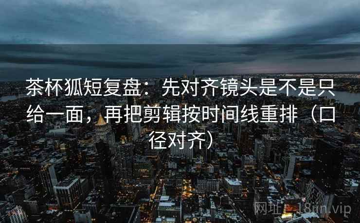 茶杯狐短复盘:先对齐镜头是不是只给一面,再把剪辑按时间线重排(口径对齐) 茶杯狐短复盘:先对齐镜头是不是只给一面,再把剪辑按时间线重排(口径对齐)
