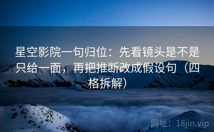 星空影院一句归位:先看镜头是不是只给一面,再把推断改成假设句(四格拆解) 星空影院一句归位:先看镜头是不是只给一面,再把推断改成假设句(四格拆解)