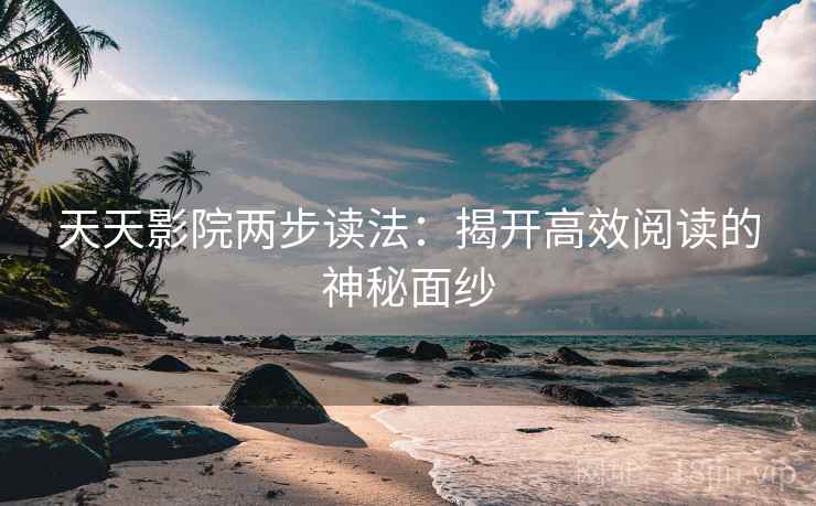 天天影院两步读法:揭开高效阅读的神秘面纱 天天影院两步读法:揭开高效阅读的神秘面纱