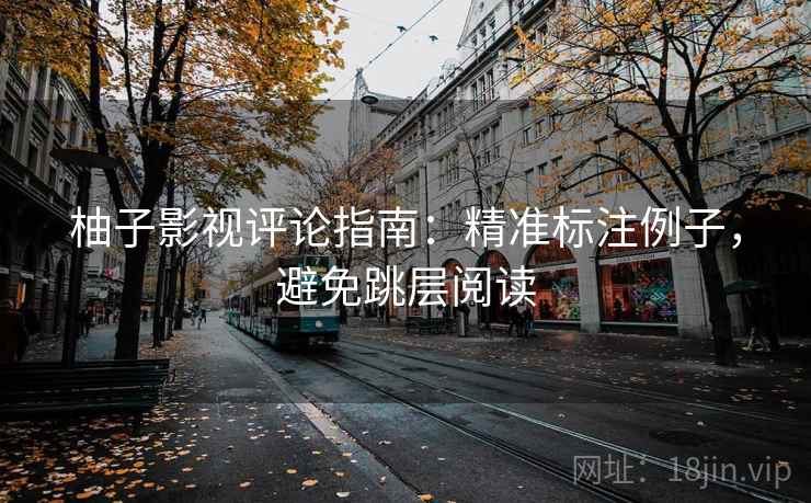 柚子影视评论指南:精准标注例子,避免跳层阅读 柚子影视评论指南:精准标注例子,避免跳层阅读