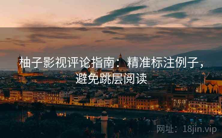 柚子影视评论指南:精准标注例子,避免跳层阅读 柚子影视评论指南:精准标注例子,避免跳层阅读