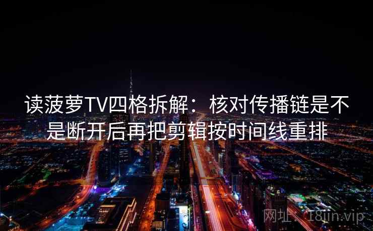 读菠萝TV四格拆解:核对传播链是不是断开后再把剪辑按时间线重排 读菠萝TV四格拆解:核对传播链是不是断开后再把剪辑按时间线重排
