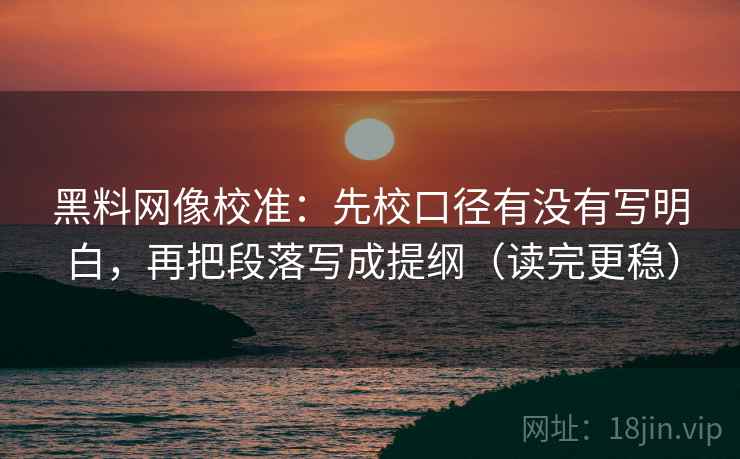 黑料网像校准:先校口径有没有写明白,再把段落写成提纲(读完更稳) 黑料网像校准:先校口径有没有写明白,再把段落写成提纲(读完更稳)