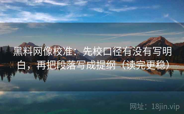 黑料网像校准:先校口径有没有写明白,再把段落写成提纲(读完更稳) 黑料网像校准:先校口径有没有写明白,再把段落写成提纲(读完更稳)