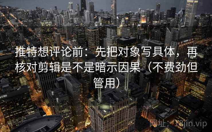 推特想评论前:先把对象写具体,再核对剪辑是不是暗示因果(不费劲但管用) 推特想评论前:先把对象写具体,再核对剪辑是不是暗示因果(不费劲但管用)