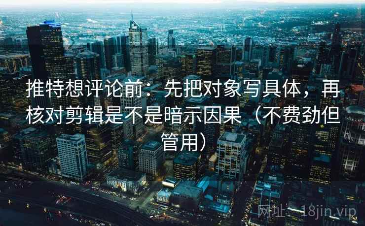 推特想评论前:先把对象写具体,再核对剪辑是不是暗示因果(不费劲但管用) 推特想评论前:先把对象写具体,再核对剪辑是不是暗示因果(不费劲但管用)